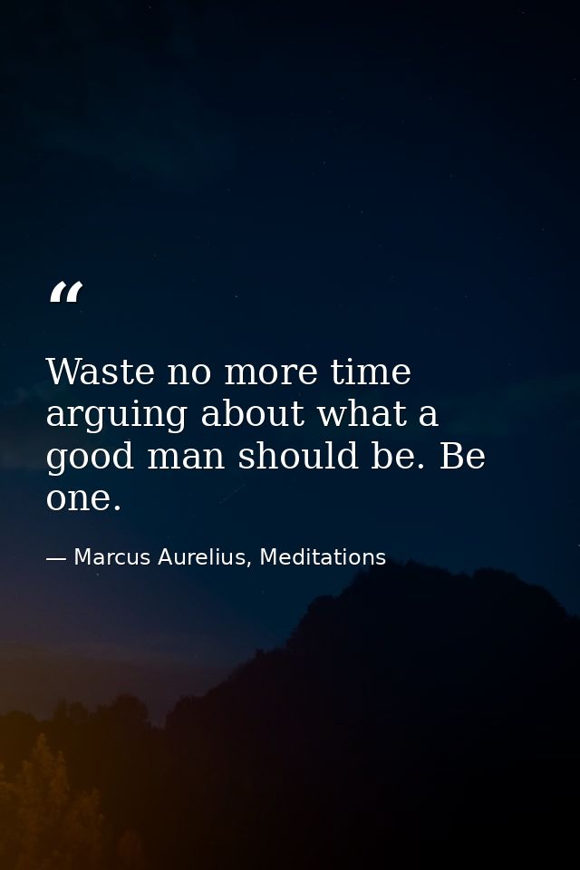 Waste no more time arguing about what a good man should be. Be one. — Marcus Aurelius, Meditations