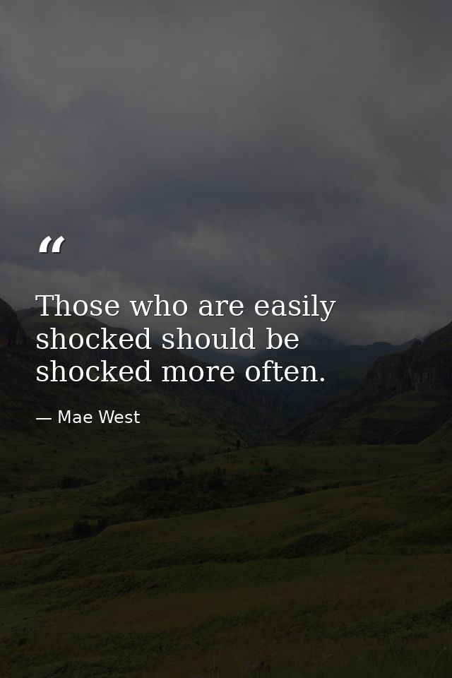 Those who are easily shocked should be shocked more often. — Mae West