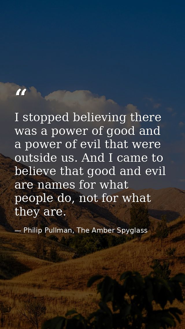 I stopped believing there was a power of good and a power of evil that were outside us. And I came to believe that good  — Philip Pullman, The Amber Spyglass