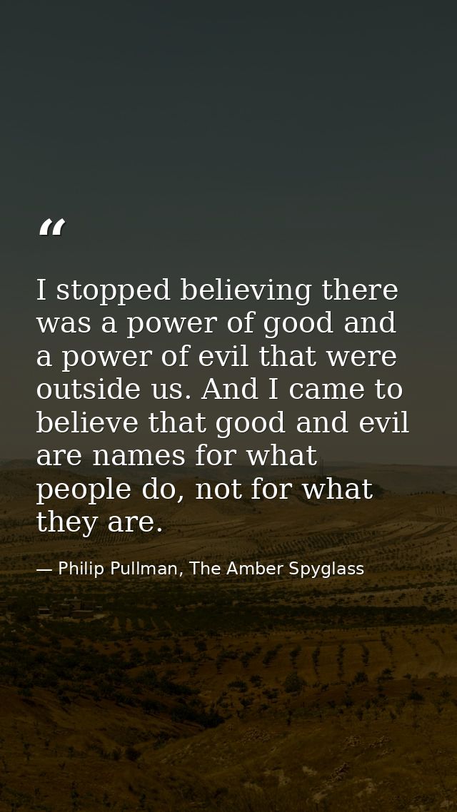 I stopped believing there was a power of good and a power of evil that were outside us. And I came to believe that good  — Philip Pullman, The Amber Spyglass