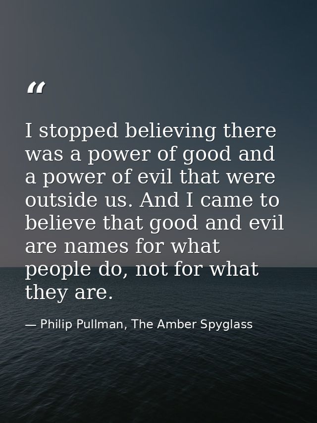 I stopped believing there was a power of good and a power of evil that were outside us. And I came to believe that good  — Philip Pullman, The Amber Spyglass