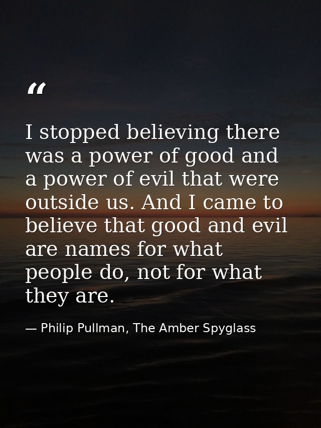 I stopped believing there was a power of good and a power of evil that were outside us. And I came to believe that good  — Philip Pullman, The Amber Spyglass