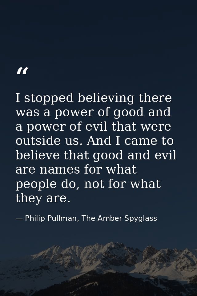 I stopped believing there was a power of good and a power of evil that were outside us. And I came to believe that good  — Philip Pullman, The Amber Spyglass