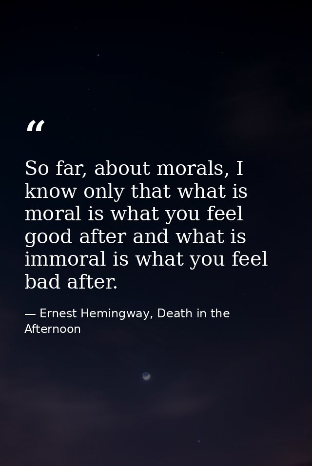 So far, about morals, I know only that what is moral is what you feel good after and what is immoral is what you feel ba — Ernest Hemingway, Death in the Afternoon
