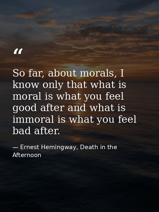 So far, about morals, I know only that what is moral is what you feel good after and what is immoral is what you feel ba — Ernest Hemingway, Death in the Afternoon
