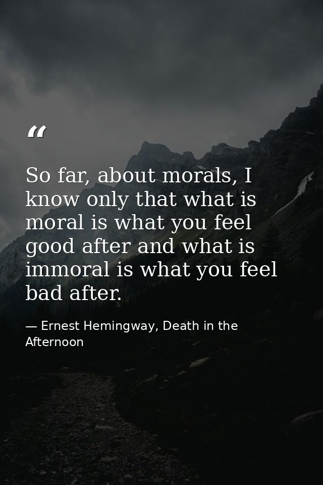 So far, about morals, I know only that what is moral is what you feel good after and what is immoral is what you feel ba — Ernest Hemingway, Death in the Afternoon