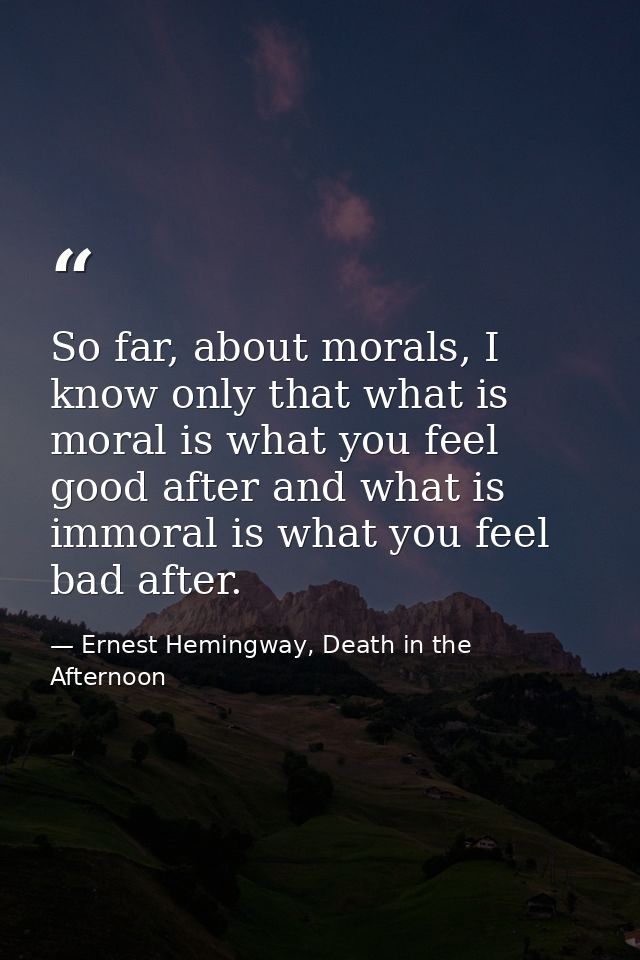 So far, about morals, I know only that what is moral is what you feel good after and what is immoral is what you feel ba — Ernest Hemingway, Death in the Afternoon