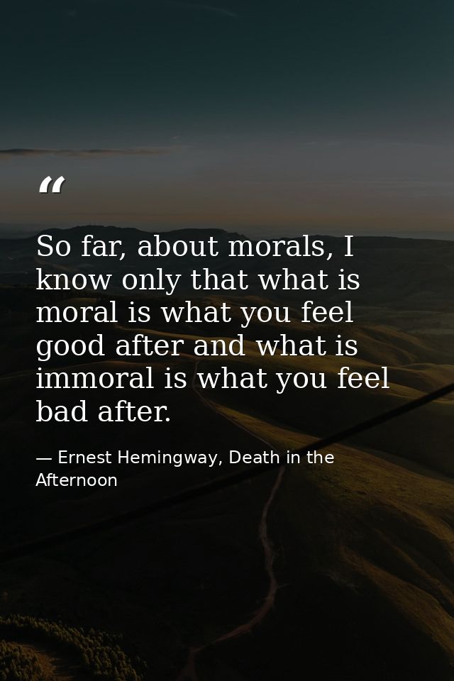 So far, about morals, I know only that what is moral is what you feel good after and what is immoral is what you feel ba — Ernest Hemingway, Death in the Afternoon