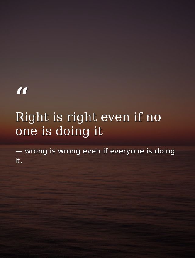 Right is right even if no one is doing it — wrong is wrong even if everyone is doing it.