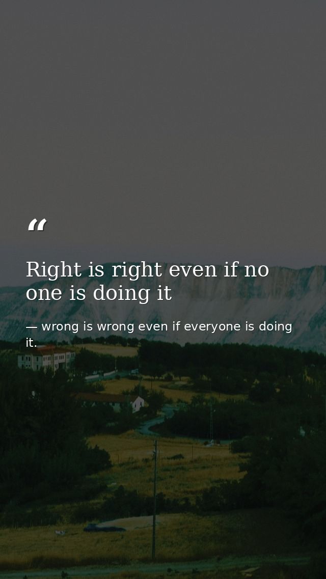 Right is right even if no one is doing it — wrong is wrong even if everyone is doing it.