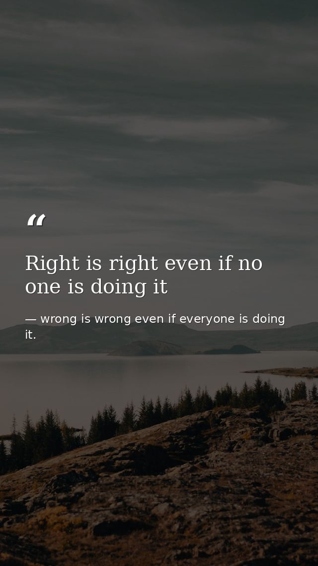 Right is right even if no one is doing it — wrong is wrong even if everyone is doing it.