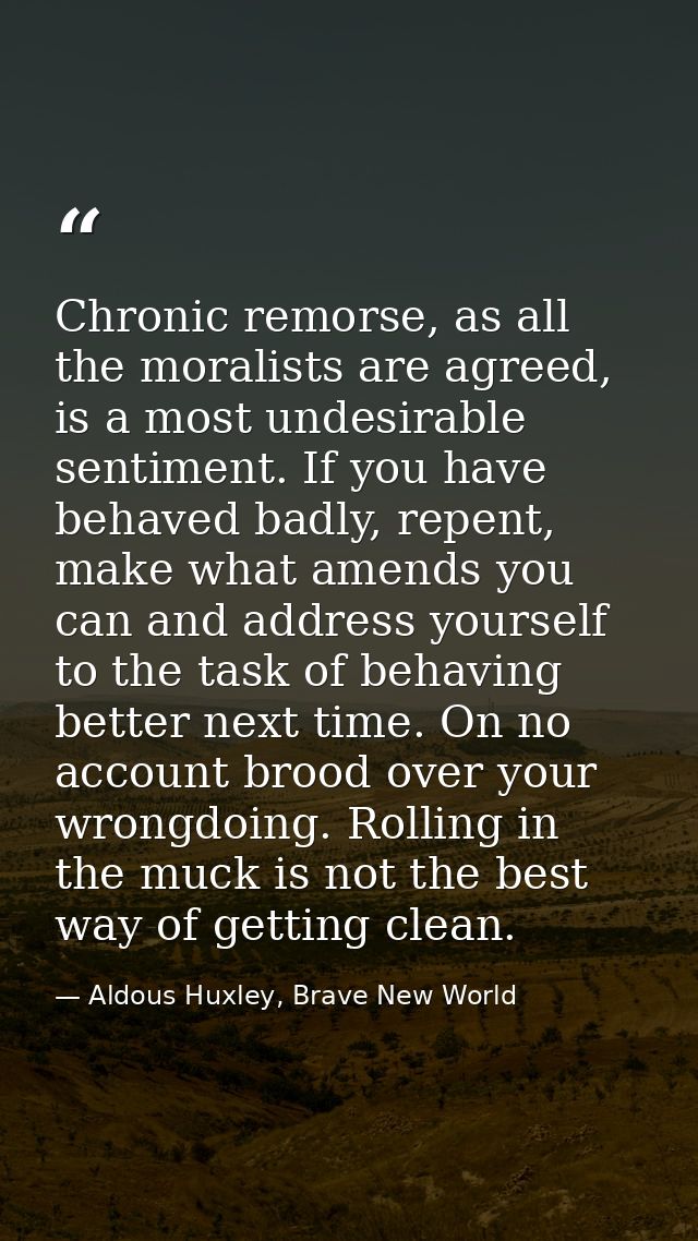 Chronic remorse, as all the moralists are agreed, is a most undesirable sentiment. If you have behaved badly, repent, ma — Aldous Huxley, Brave New World