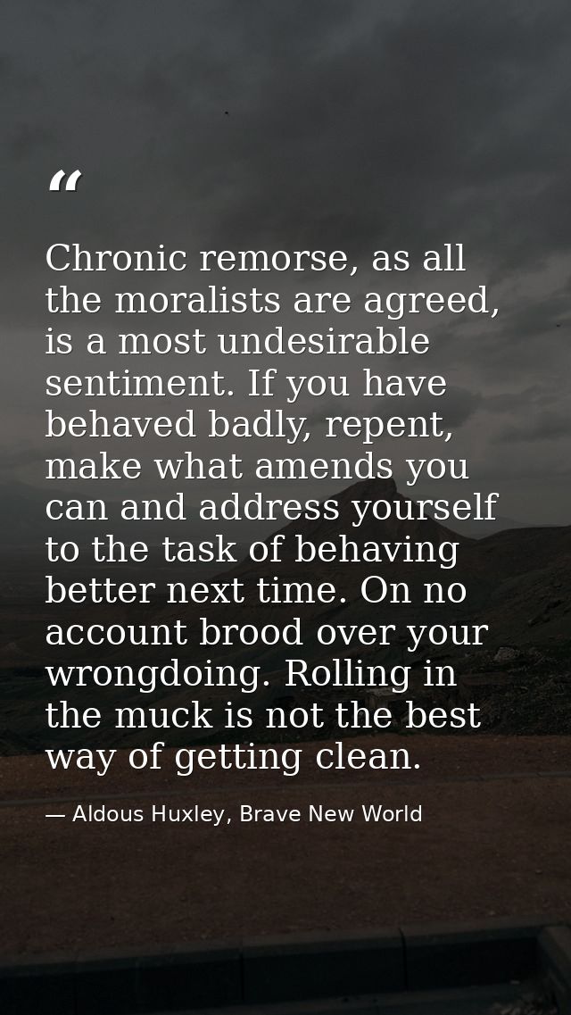 Chronic remorse, as all the moralists are agreed, is a most undesirable sentiment. If you have behaved badly, repent, ma — Aldous Huxley, Brave New World