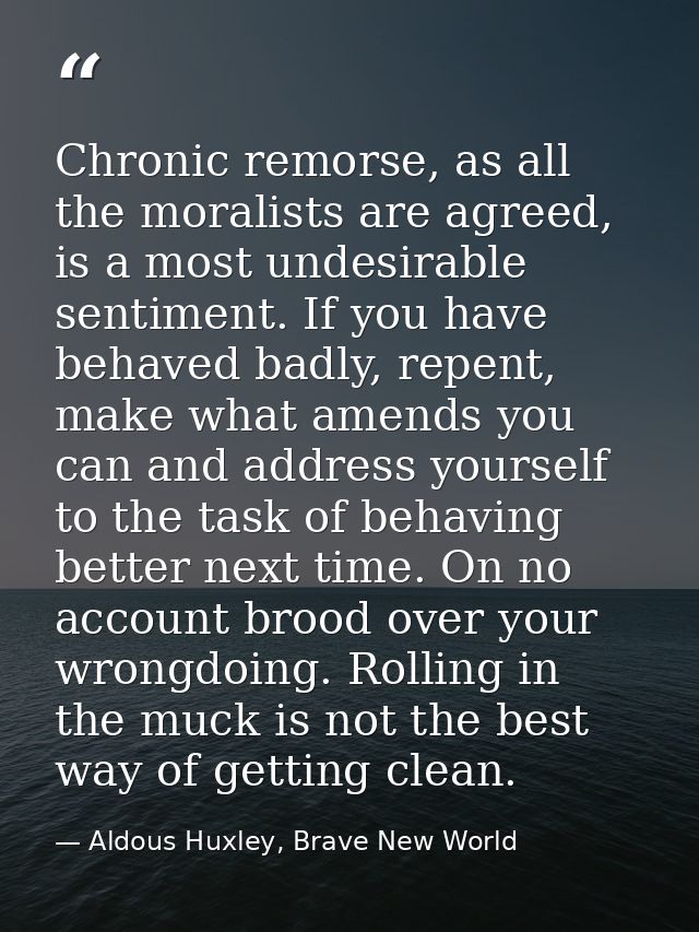Chronic remorse, as all the moralists are agreed, is a most undesirable sentiment. If you have behaved badly, repent, ma — Aldous Huxley, Brave New World