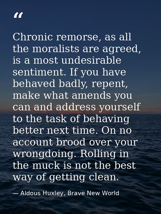 Chronic remorse, as all the moralists are agreed, is a most undesirable sentiment. If you have behaved badly, repent, ma — Aldous Huxley, Brave New World