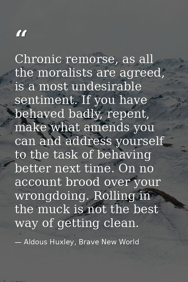 Chronic remorse, as all the moralists are agreed, is a most undesirable sentiment. If you have behaved badly, repent, ma — Aldous Huxley, Brave New World