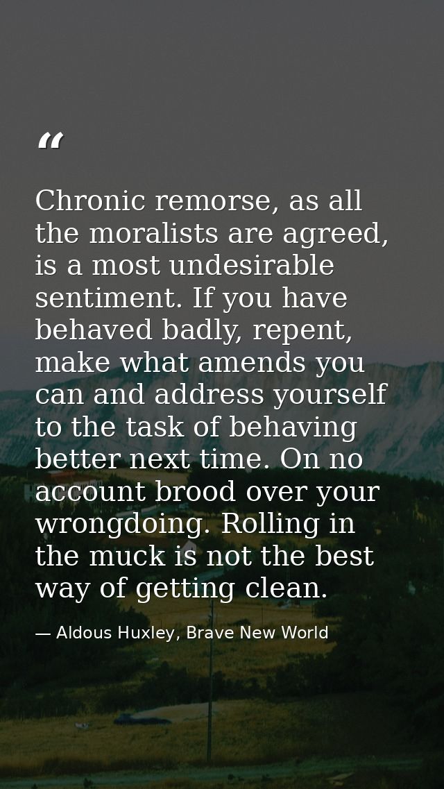 Chronic remorse, as all the moralists are agreed, is a most undesirable sentiment. If you have behaved badly, repent, ma — Aldous Huxley, Brave New World