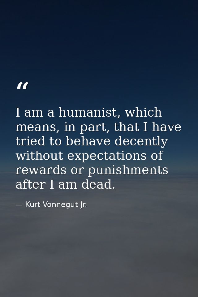 I am a humanist, which means, in part, that I have tried to behave decently without expectations of rewards or punishmen — Kurt Vonnegut Jr.