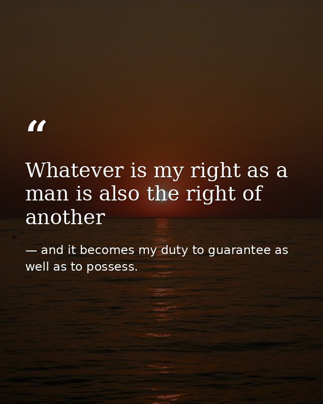 Whatever is my right as a man is also the right of another — and it becomes my duty to guarantee as well as to possess.