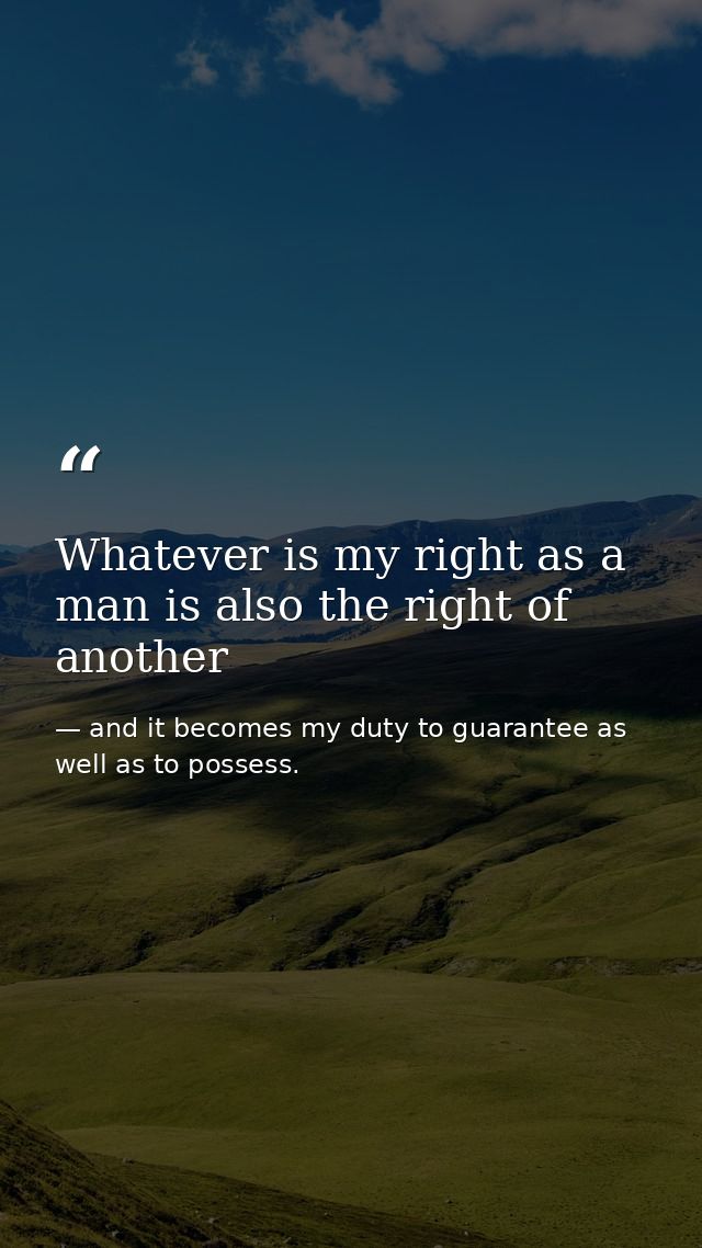 Whatever is my right as a man is also the right of another — and it becomes my duty to guarantee as well as to possess.