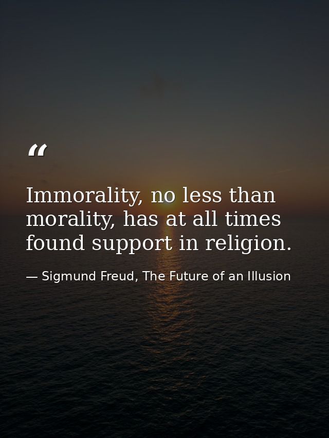 Immorality, no less than morality, has at all times found support in religion. — Sigmund Freud, The Future of an Illusion