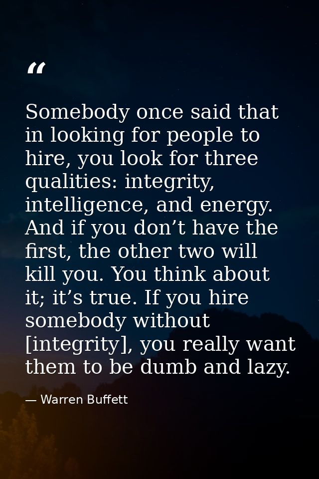 Somebody once said that in looking for people to hire, you look for three qualities: integrity, intelligence, and energy — Warren Buffett