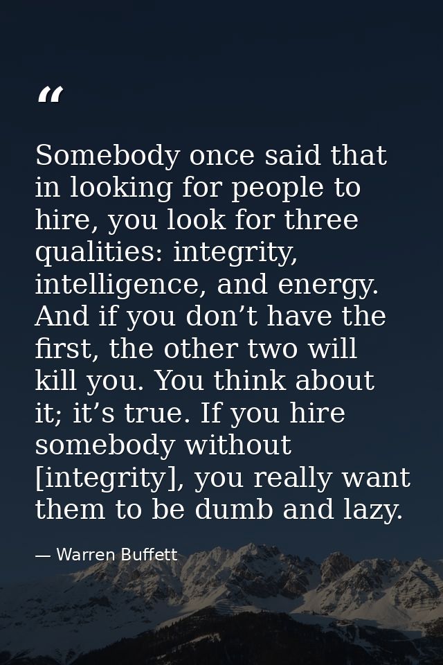 Somebody once said that in looking for people to hire, you look for three qualities: integrity, intelligence, and energy — Warren Buffett