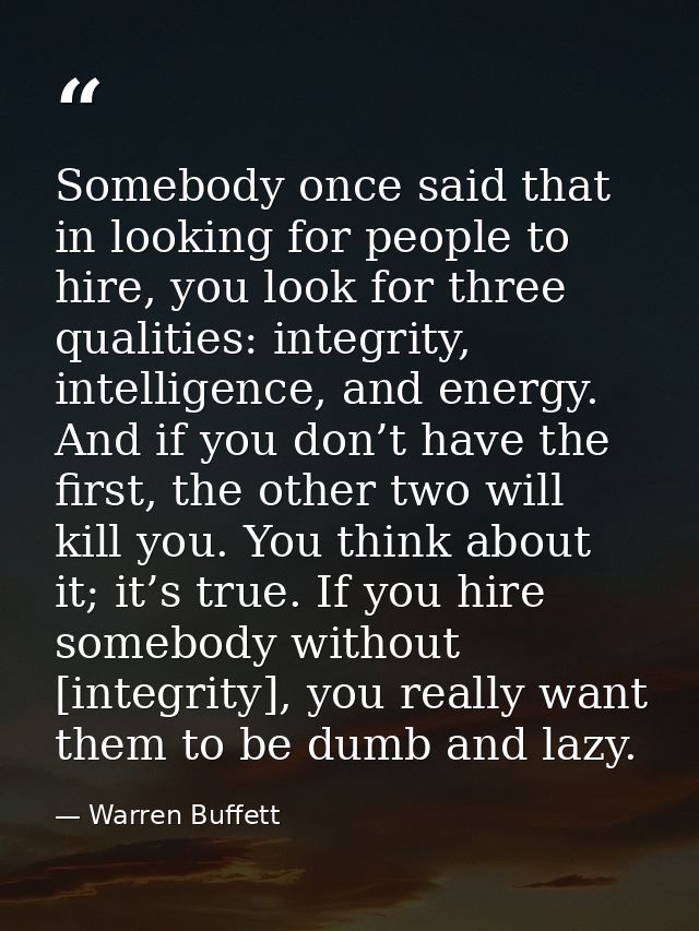 Somebody once said that in looking for people to hire, you look for three qualities: integrity, intelligence, and energy — Warren Buffett