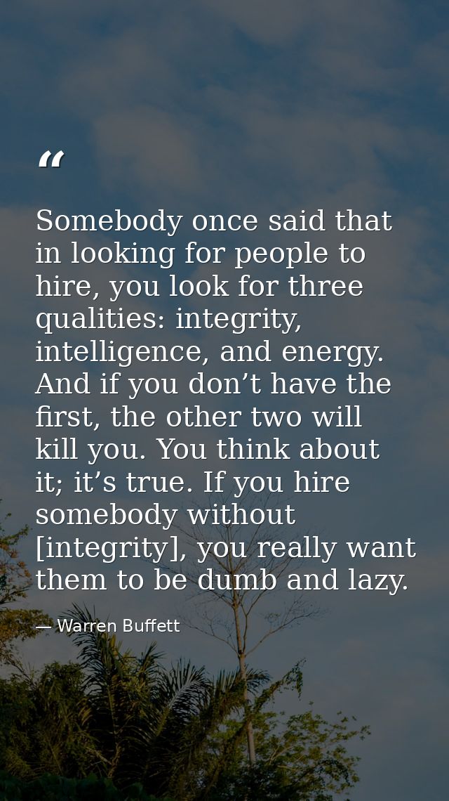 Somebody once said that in looking for people to hire, you look for three qualities: integrity, intelligence, and energy — Warren Buffett