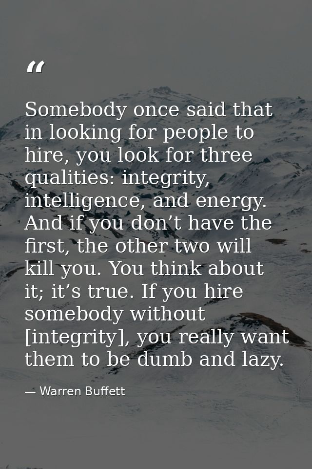 Somebody once said that in looking for people to hire, you look for three qualities: integrity, intelligence, and energy — Warren Buffett