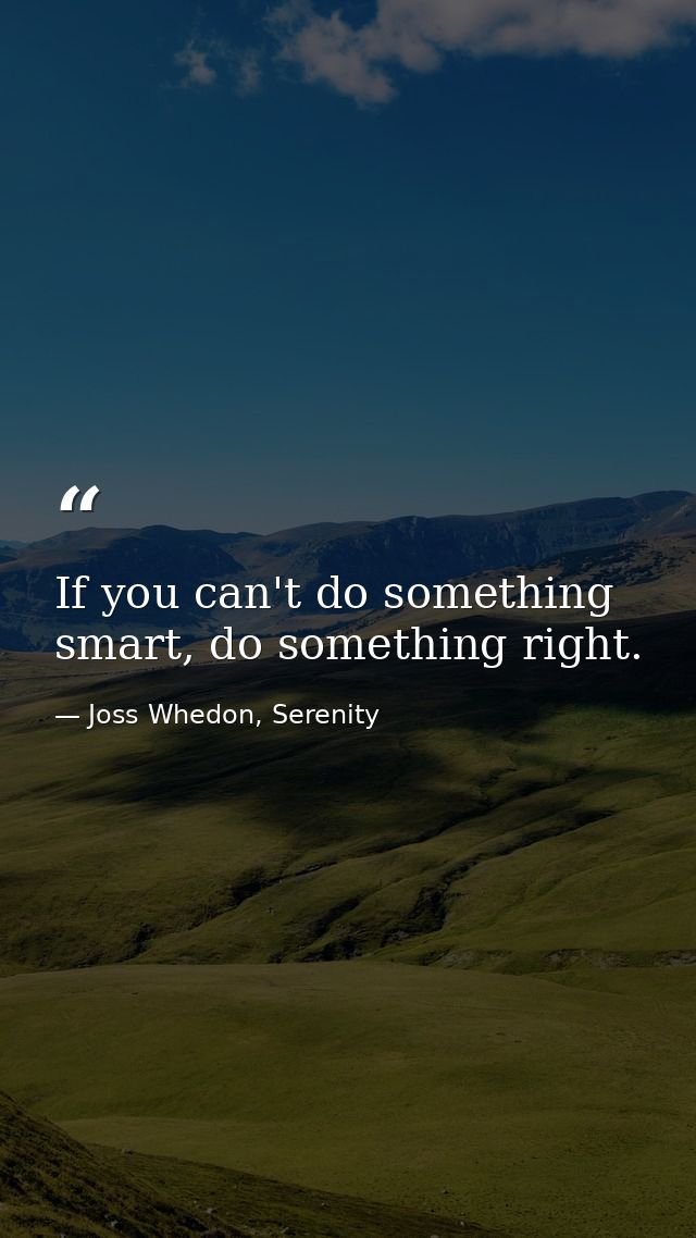 If you can't do something smart, do something right. — Joss Whedon, Serenity