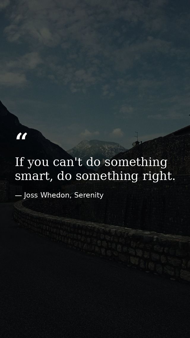 If you can't do something smart, do something right. — Joss Whedon, Serenity