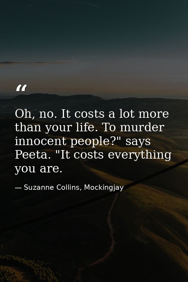 Oh, no. It costs a lot more than your life. To murder innocent people?" says Peeta. "It costs everything you are. — Suzanne Collins, Mockingjay
