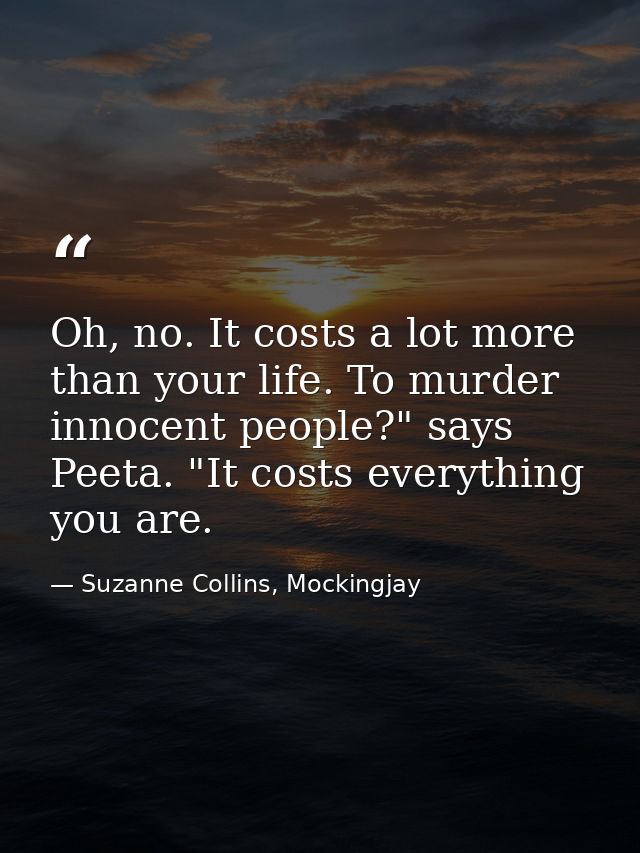 Oh, no. It costs a lot more than your life. To murder innocent people?" says Peeta. "It costs everything you are. — Suzanne Collins, Mockingjay