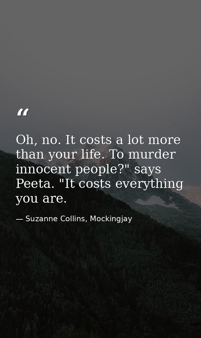 Oh, no. It costs a lot more than your life. To murder innocent people?" says Peeta. "It costs everything you are. — Suzanne Collins, Mockingjay