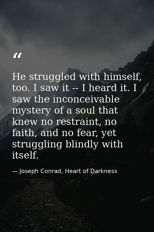 He struggled with himself, too. I saw it -- I heard it. I saw the inconceivable mystery of a soul that knew no restraint — Joseph Conrad, Heart of Darkness