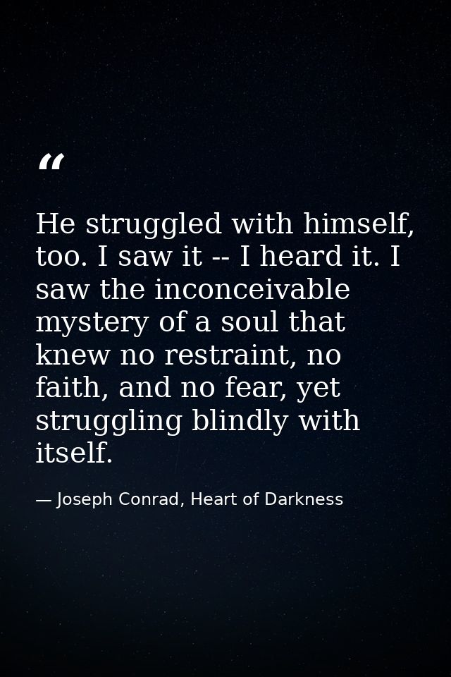 He struggled with himself, too. I saw it -- I heard it. I saw the inconceivable mystery of a soul that knew no restraint — Joseph Conrad, Heart of Darkness
