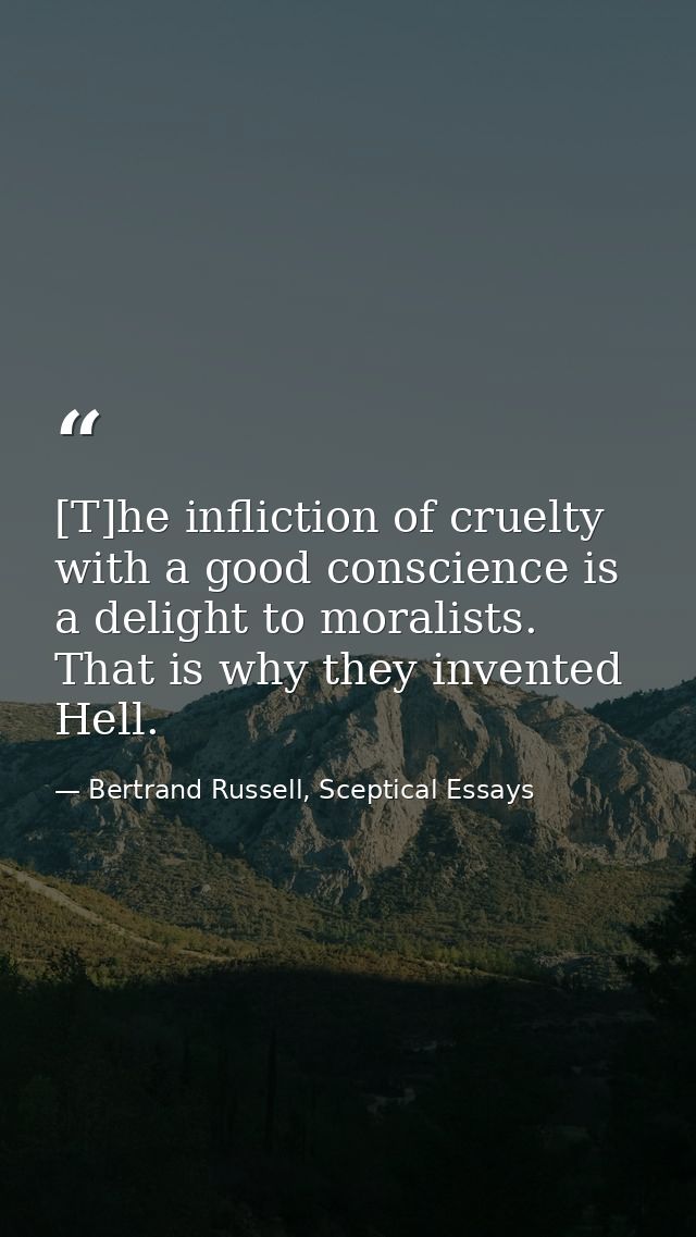 [T]he infliction of cruelty with a good conscience is a delight to moralists. That is why they invented Hell. — Bertrand Russell, Sceptical Essays