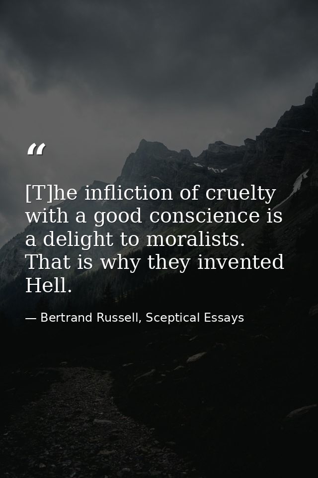 [T]he infliction of cruelty with a good conscience is a delight to moralists. That is why they invented Hell. — Bertrand Russell, Sceptical Essays