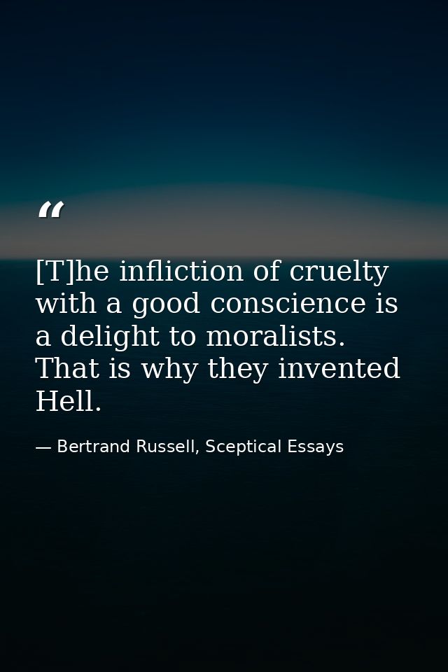[T]he infliction of cruelty with a good conscience is a delight to moralists. That is why they invented Hell. — Bertrand Russell, Sceptical Essays