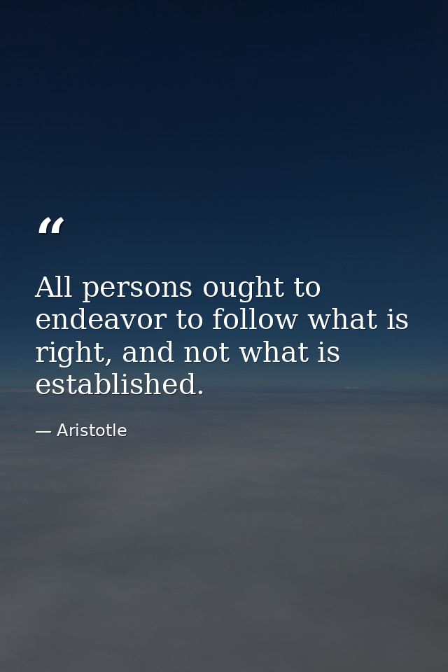 All persons ought to endeavor to follow what is right, and not what is established. — Aristotle