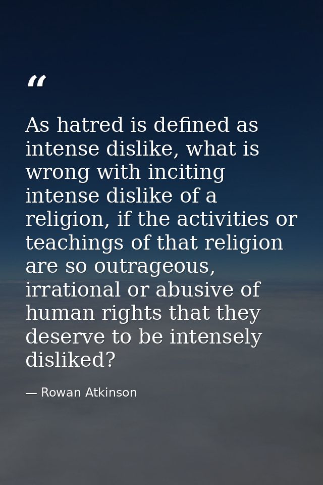 As hatred is defined as intense dislike, what is wrong with inciting intense dislike of a religion, if the activities or — Rowan Atkinson