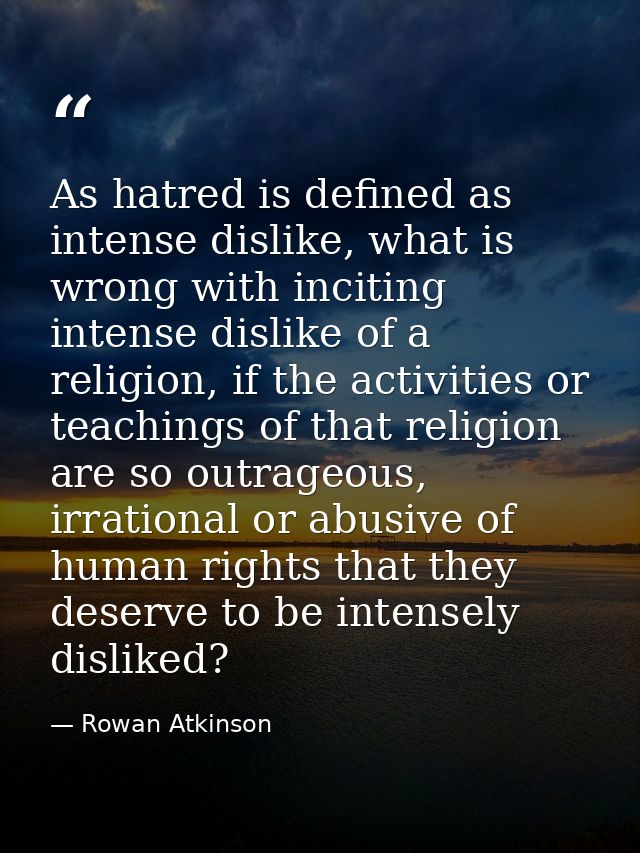 As hatred is defined as intense dislike, what is wrong with inciting intense dislike of a religion, if the activities or — Rowan Atkinson