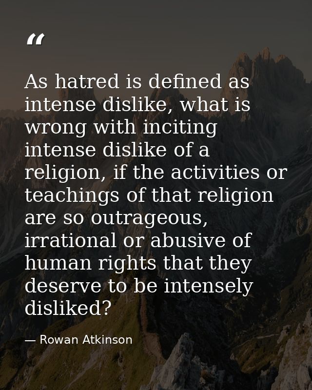As hatred is defined as intense dislike, what is wrong with inciting intense dislike of a religion, if the activities or — Rowan Atkinson