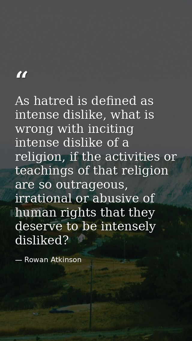 As hatred is defined as intense dislike, what is wrong with inciting intense dislike of a religion, if the activities or — Rowan Atkinson