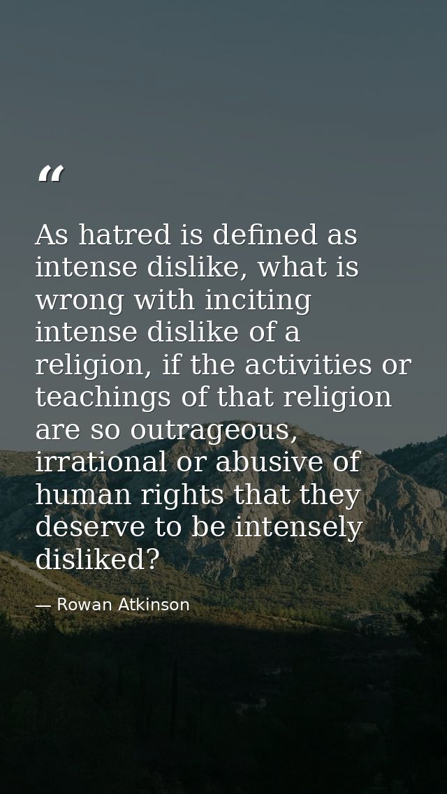 As hatred is defined as intense dislike, what is wrong with inciting intense dislike of a religion, if the activities or — Rowan Atkinson