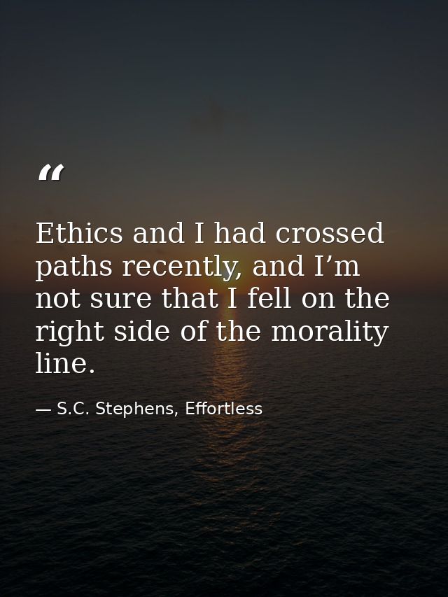 Ethics and I had crossed paths recently, and I’m not sure that I fell on the right side of the morality line. — S.C. Stephens, Effortless