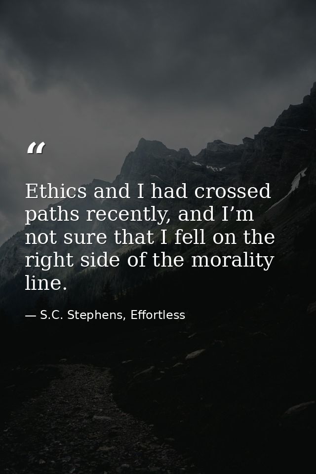 Ethics and I had crossed paths recently, and I’m not sure that I fell on the right side of the morality line. — S.C. Stephens, Effortless