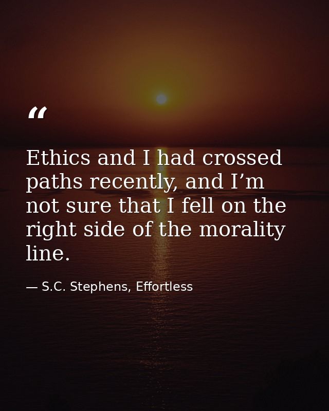 Ethics and I had crossed paths recently, and I’m not sure that I fell on the right side of the morality line. — S.C. Stephens, Effortless