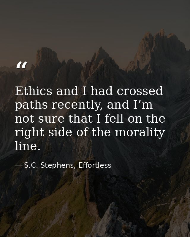 Ethics and I had crossed paths recently, and I’m not sure that I fell on the right side of the morality line. — S.C. Stephens, Effortless